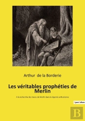Les Véritables Prophéties De Merlin : A La Recherche Des Traces De Merlin Dans La Légende Arthurienne
