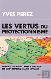 Les Vertus Du Protectionisme - Crises Et Mondialisation, Les Surprenantes Lecons Du Passe
