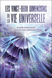 Les Vingt-Deux Dimensions De La Vie Universelle : Le Prisme Des Maîtres ; Pleine Expansion De L'Humain Multidimensionnel