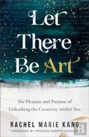 Let There Be Art Â€“ The Pleasure And Purpose Of Unleashing The Creativity Within You