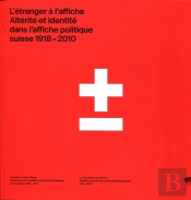 L'Étranger À L'Affiche. Altérité Et Identité Dans L'Affiche Politique Suisse, 1918-2010