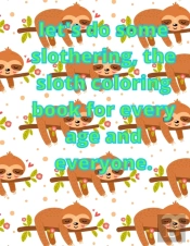 Let'S Do Some Slothering, The Sloth Coloring Book For Every Age And Everyone.