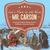 Let'S Move To The West, Mr. Carson | American Frontier History Grade 5 | Children'S American History
