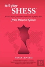 Let'S Play Shess: Succeed In Your Game Of Life And Business By Playing Chess: From Pawn To Queen