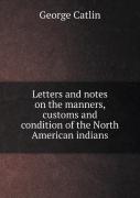 Letters And Notes On The Manners, Customs And Condition Of The North American Indians