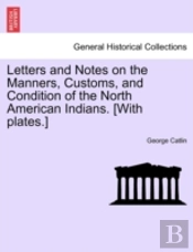 Letters And Notes On The Manners, Customs, And Condition Of The North American Indians. (With Plates.)