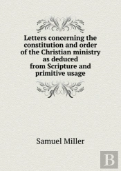 Letters Concerning The Constitution And Order Of The Christian Ministry As Deduced From Scripture And Primitive Usage