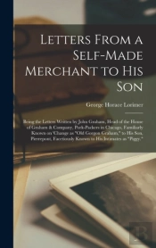 Letters From A Self-Made Merchant To His Son; Being The Letters Written By John Graham, Head Of The House Of Graham & Company, Pork-Packers In Chicago, Familiarly Known On 'Change As 'Old Gorgon Graha