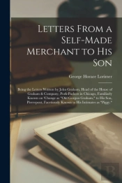 Letters From A Self-Made Merchant To His Son; Being The Letters Written By John Graham, Head Of The House Of Graham & Company, Pork-Packers In Chicago, Familiarly Known On 'Change As 'Old Gorgon Graha