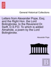 Letters From Alexander Pope, Esq; And The Right Hon. The Lord Bolingbroke, To The Reverend Dr. Swift, D.S.P.D. To Which Is Added Almahide, A Poem By The Lord Bolingbroke.