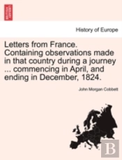 Letters From France. Containing Observations Made In That Country During A Journey ... Commencing In April, And Ending In December, 1824.