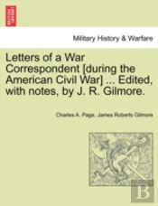 Letters Of A War Correspondent (During The American Civil War) ... Edited, With Notes, By J. R. Gilmore.
