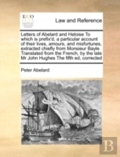 Letters Of Abelard And Heloise To Which Is Prefix'D, A Particular Account Of Their Lives, Amours, And Misfortunes, Extracted Chiefly From Monsieur Bay