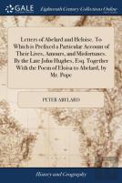 Letters Of Abelard And Heloise. To Which Is Prefixed A Particular Account Of Their Lives, Amours, And Misfortunes. By The Late John Hughes, Esq. Together With The Poem Of Eloisa To Abelard, By Mr. Pop