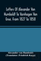 Letters Of Alexander Von Humboldt To Varnhagen Von Ense. From 1827 To 1858. With Extracts From Varnhagen'S Diaries, And Letters Of Varnhagen And Others To Humboldt