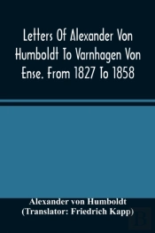 Letters Of Alexander Von Humboldt To Varnhagen Von Ense. From 1827 To 1858. With Extracts From Varnhagen'S Diaries, And Letters Of Varnhagen And Others To Humboldt