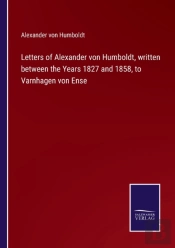 Letters Of Alexander Von Humboldt, Written Between The Years 1827 And 1858, To Varnhagen Von Ense