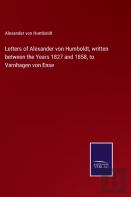 Letters Of Alexander Von Humboldt, Written Between The Years 1827 And 1858, To Varnhagen Von Ense
