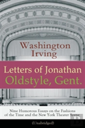 Letters Of Jonathan Oldstyle, Gent. - Nine Humorous Essays On The Fashions Of The Time And The New York Theater Scene (Unabridged)