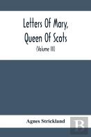 Letters Of Mary, Queen Of Scots, And Documents Connected With Her Personal History