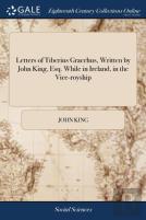 Letters Of Tiberius Gracchus, Written By John King, Esq. While In Ireland, In The Vice-Royship