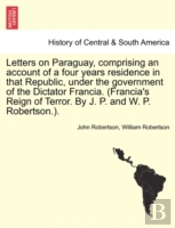 Letters On Paraguay, Comprising An Account Of A Four Years Residence In That Republic, Under The Government Of The Dictator Francia. (Francia'S Reign Of Terror. By J. P. And W. P. Robertson.).