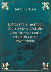 Letters To A Member Of The Wesleyan Methodist Church In Which Certain Reflections Against Protestantism