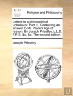 Bertrand.pt - Letters To A Philosophical Unbeliever. Part Iii. Containing An Answer To Mr. Paine'S Age Of Reason. By Joseph Priestley, L.L.D. F.R.S. &C. &C. The Sec