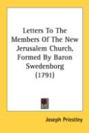 Letters To The Members Of The New Jerusalem Church, Formed By Baron Swedenborg (1791)
