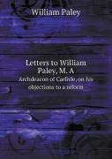 Letters To William Paley, M. A Archdeacon Of Carlisle, On His Objections To A Reform
