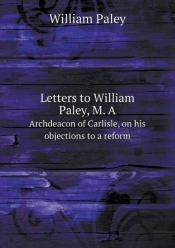 Letters To William Paley, M. A Archdeacon Of Carlisle, On His Objections To A Reform