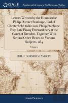 Letters Written By The Honourable Philip Dormer Stanhope, Earl Of Chesterfield, To His Son, Philip Stanhope, Esq; Late Envoy Extraordinary At The Court Of Dresden. Together With Several Other Pieces O