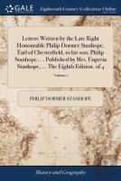 Letters Written By The Late Right Honourable Philip Dormer Stanhope, Earl Of Chesterfield, To His Son, Philip Stanhope, ... Published By Mrs. Eugeria Stanhope, ... The Eighth Edition. Of 4; Volume 1