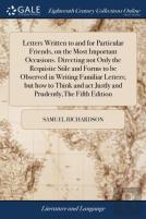 Letters Written To And For Particular Friends, On The Most Important Occasions. Directing Not Only The Requisite Stile And Forms To Be Observed In Writing Familiar Letters; But How To Think And Act Ju
