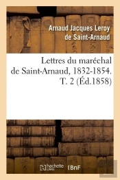 Lettres Du Maréchal De Saint-Arnaud, 1832-1854. T. 2 (Éd.1858)
