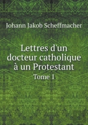 Lettres D'Un Docteur Catholique A Un Protestant Tome 1