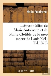 Lettres Inédites De Marie-Antoinette Et De Marie-Clotilde De France (Soeur De Louis Xvi) (Éd.1876)