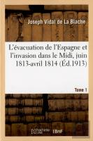 L'Evacuation De L'Espagne Et L'Invasion Dans Le Midi, Juin 1813-Avril 1814 Tome 1