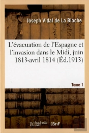 L'Evacuation De L'Espagne Et L'Invasion Dans Le Midi, Juin 1813-Avril 1814 Tome 1