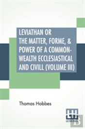 Leviathan Or The Matter, Forme, & Power Of A Common-Wealth Ecclesiastical And Civill (Volume Iii)