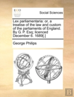 Bertrand.pt - Lex Parliamentaria: Or, A Treatise Of The Law And Custom Of The Parliaments Of England. By G. P. Esq; Licenced December 6. 1689(.)