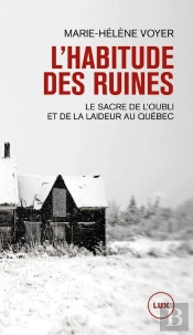 L'Habitude Des Ruines : Le Sacre De L'Oubli Et De La Laideur Au Québec