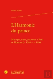 L'Harmonie Du Prince : Musique, Sacré, Pouvoirs À Paris Et Florence (V. 1560 - V. 1610)