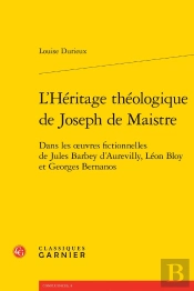 L'Héritage Théologique De Joseph De Maistre : Dans Les Oeuvres Fictionnelles De Jules Barbey D'Aurevilly, Léon Bloy Et Georges Bernanos