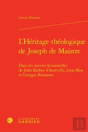 L'Héritage Théologique De Joseph De Maistre : Dans Les Oeuvres Fictionnelles De Jules Barbey D'Aurevilly, Léon Bloy Et Georges Bernanos