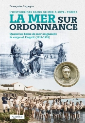 L'Histoire Des Bains De Mer À Sète Tome 1 : La Mer Sur Ordonnance : Quand Les Bains De Mer Soignaient Le Corps Et L'Esprit (1812-1939)