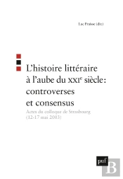 L'Histoire Littéraire À L'Aube Du Xxie Siècle : Controverses Et Consensus : Actes Du Colloque De Strasbourg (12-17 Mai 2003)