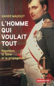 L'Homme Qui Voulait Tout ; Napoléon, Le Faste Et La Propagande