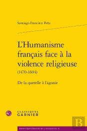 L'Humanisme Français Face À La Violence Religieuse (1470-1604) : De La Querelle À L'Agonie