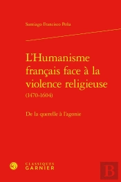 L'Humanisme Français Face À La Violence Religieuse (1470-1604) : De La Querelle À L'Agonie
